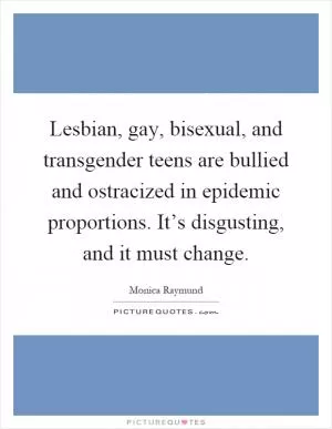 Lesbian, gay, bisexual, and transgender teens are bullied and ostracized in epidemic proportions. It’s disgusting, and it must change Picture Quote #1
