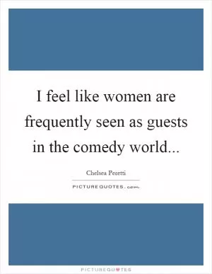 I feel like women are frequently seen as guests in the comedy world Picture Quote #1
