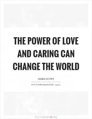 The power of love and caring can change the world Picture Quote #1