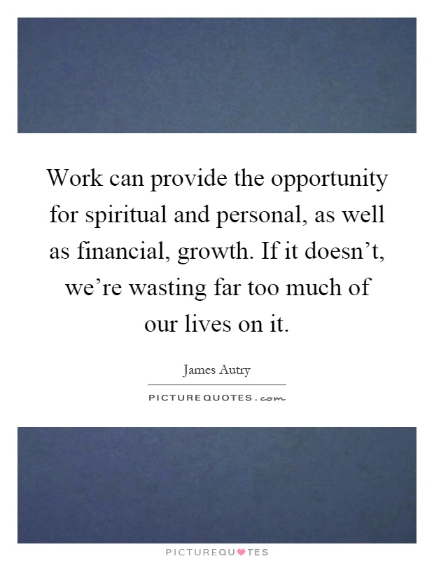 Work can provide the opportunity for spiritual and personal, as well as financial, growth. If it doesn't, we're wasting far too much of our lives on it Picture Quote #1