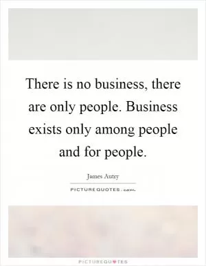 There is no business, there are only people. Business exists only among people and for people Picture Quote #1