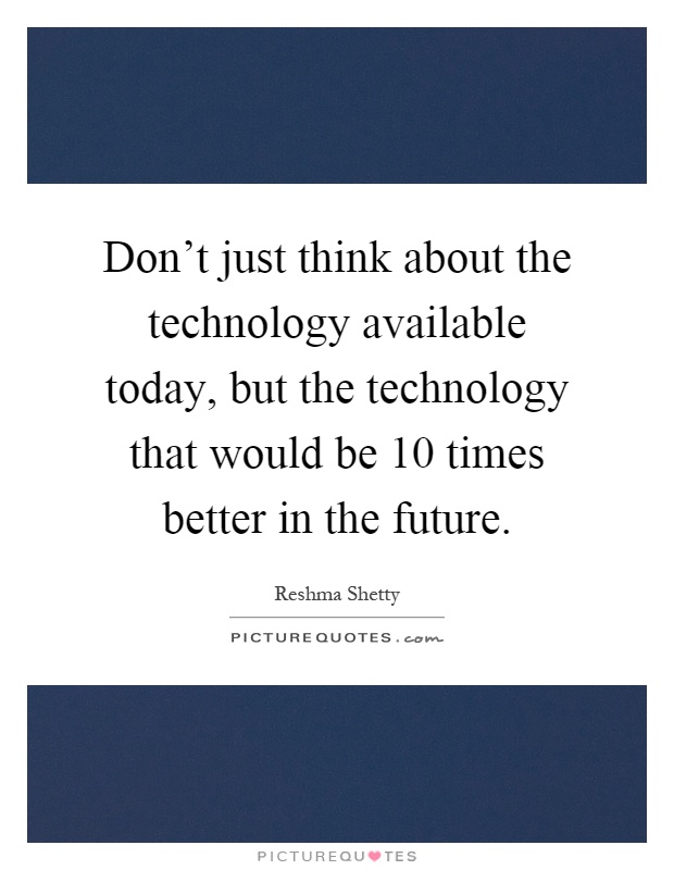 Don't just think about the technology available today, but the technology that would be 10 times better in the future Picture Quote #1