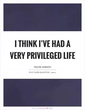 I think I’ve had a very privileged life Picture Quote #1