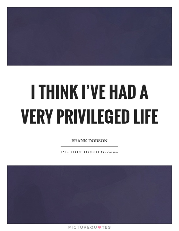 I think I've had a very privileged life Picture Quote #1