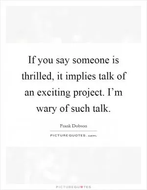 If you say someone is thrilled, it implies talk of an exciting project. I’m wary of such talk Picture Quote #1