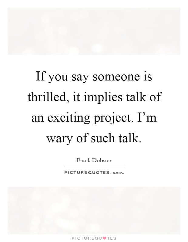 If you say someone is thrilled, it implies talk of an exciting project. I'm wary of such talk Picture Quote #1