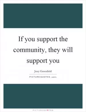 If you support the community, they will support you Picture Quote #1