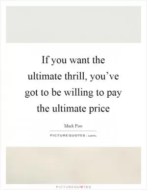 If you want the ultimate thrill, you’ve got to be willing to pay the ultimate price Picture Quote #1
