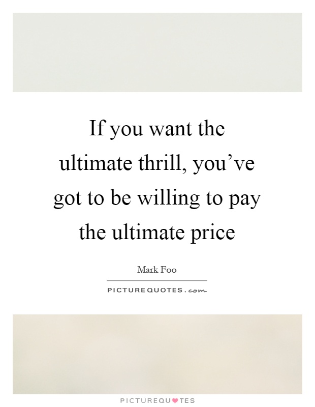 If you want the ultimate thrill, you've got to be willing to pay the ultimate price Picture Quote #1