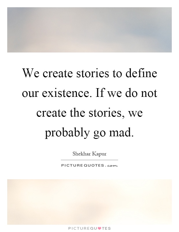 We create stories to define our existence. If we do not create the stories, we probably go mad Picture Quote #1