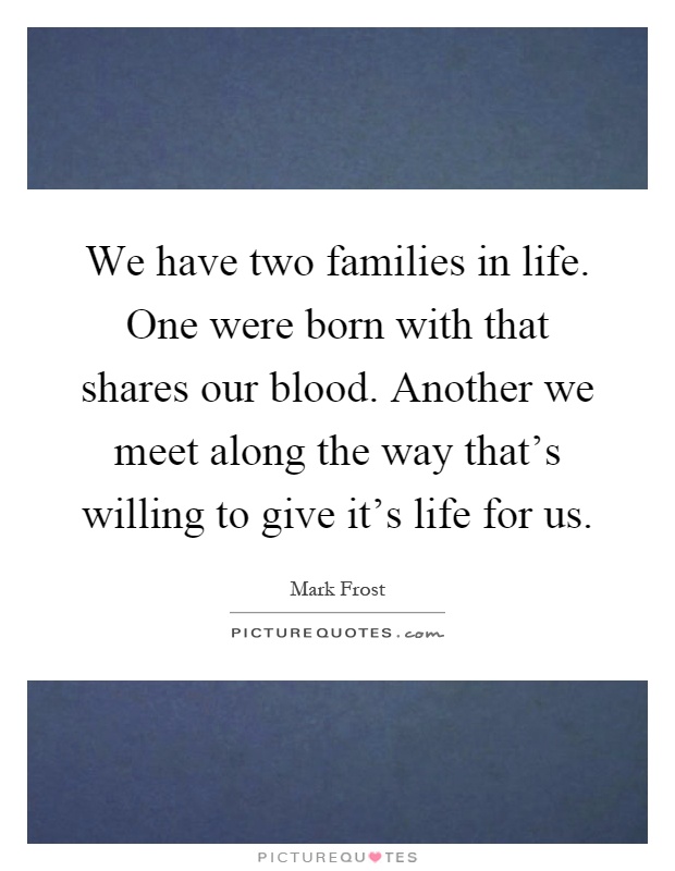 We have two families in life. One were born with that shares our blood. Another we meet along the way that's willing to give it's life for us Picture Quote #1