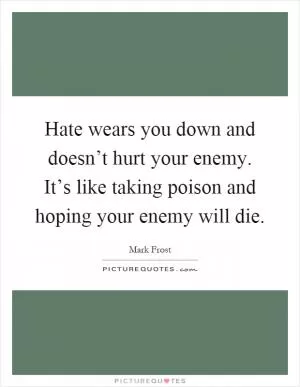 Hate wears you down and doesn’t hurt your enemy. It’s like taking poison and hoping your enemy will die Picture Quote #1