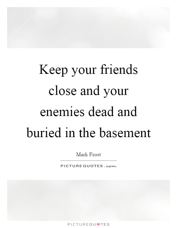 Keep your friends close and your enemies dead and buried in the basement Picture Quote #1
