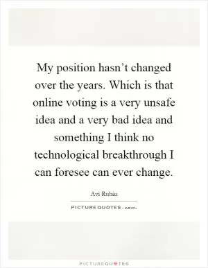 My position hasn’t changed over the years. Which is that online voting is a very unsafe idea and a very bad idea and something I think no technological breakthrough I can foresee can ever change Picture Quote #1