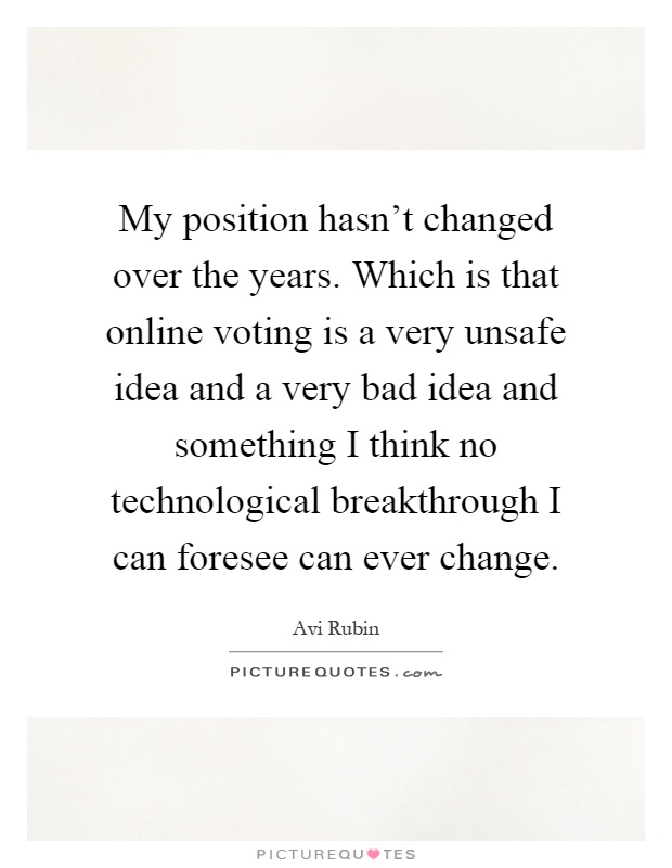 My position hasn't changed over the years. Which is that online voting is a very unsafe idea and a very bad idea and something I think no technological breakthrough I can foresee can ever change Picture Quote #1