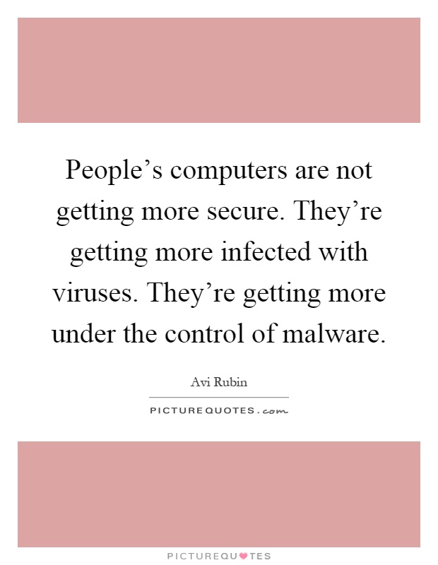 People's computers are not getting more secure. They're getting more infected with viruses. They're getting more under the control of malware Picture Quote #1