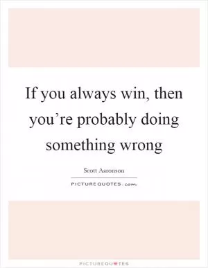 If you always win, then you’re probably doing something wrong Picture Quote #1