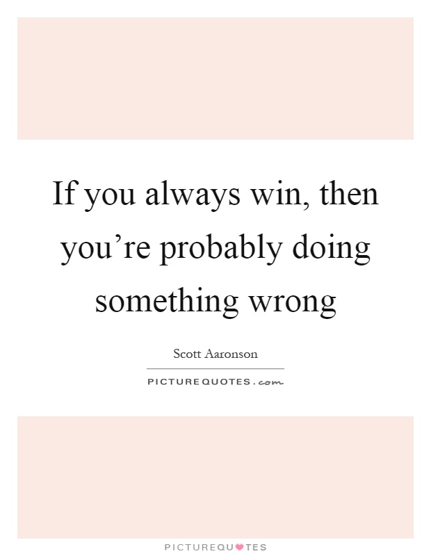 If you always win, then you're probably doing something wrong Picture Quote #1