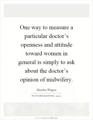 One way to measure a particular doctor’s openness and attitude toward women in general is simply to ask about the doctor’s opinion of midwifery Picture Quote #1