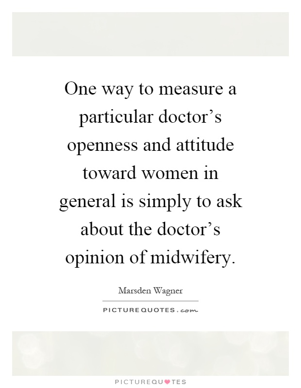 One way to measure a particular doctor's openness and attitude toward women in general is simply to ask about the doctor's opinion of midwifery Picture Quote #1