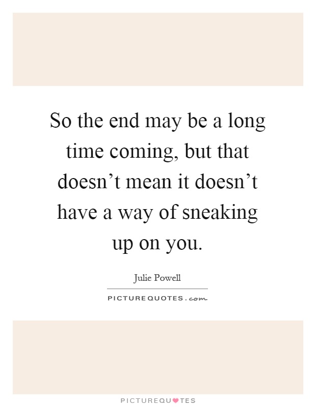 So the end may be a long time coming, but that doesn't mean it doesn't have a way of sneaking up on you Picture Quote #1
