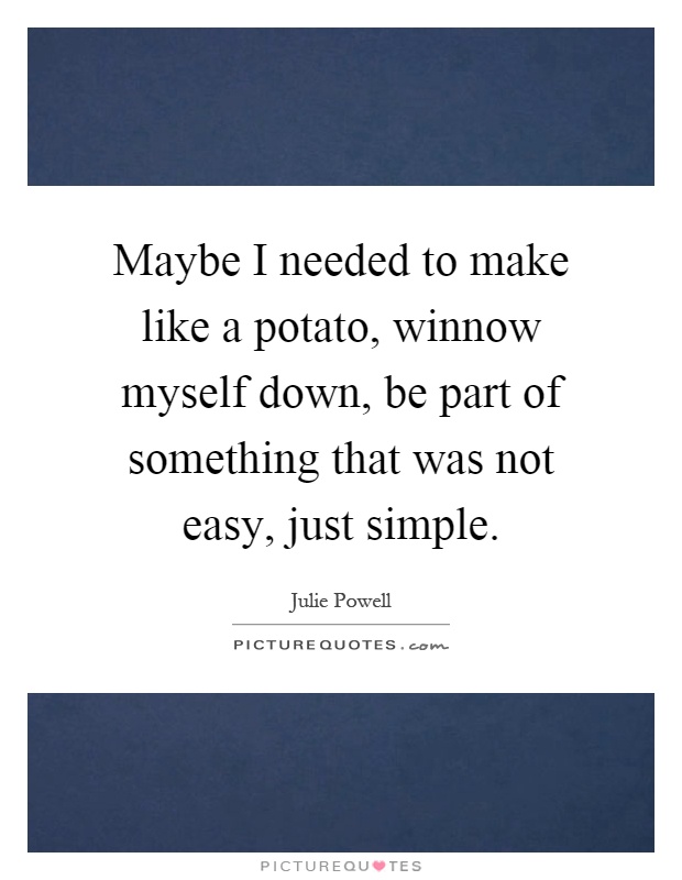 Maybe I needed to make like a potato, winnow myself down, be part of something that was not easy, just simple Picture Quote #1