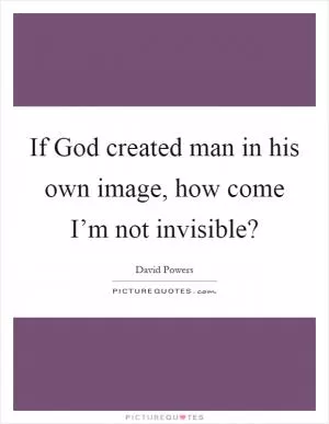 If God created man in his own image, how come I’m not invisible? Picture Quote #1