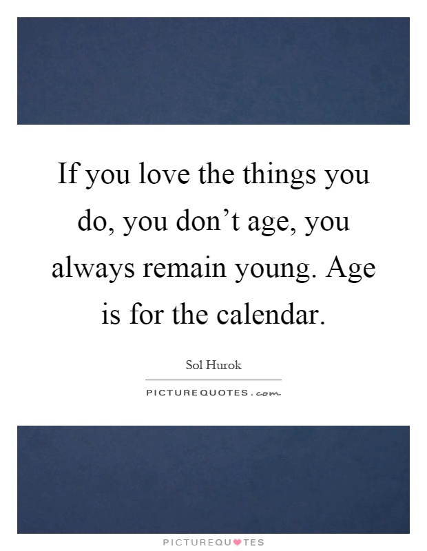 If you love the things you do, you don't age, you always remain young. Age is for the calendar Picture Quote #1