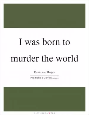 I was born to murder the world Picture Quote #1