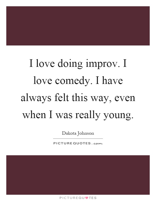 I love doing improv. I love comedy. I have always felt this way, even when I was really young Picture Quote #1