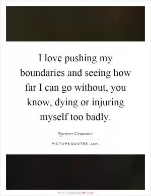 I love pushing my boundaries and seeing how far I can go without, you know, dying or injuring myself too badly Picture Quote #1