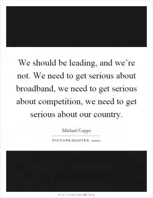 We should be leading, and we’re not. We need to get serious about broadband, we need to get serious about competition, we need to get serious about our country Picture Quote #1