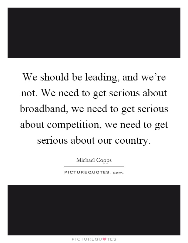 We should be leading, and we're not. We need to get serious about broadband, we need to get serious about competition, we need to get serious about our country Picture Quote #1