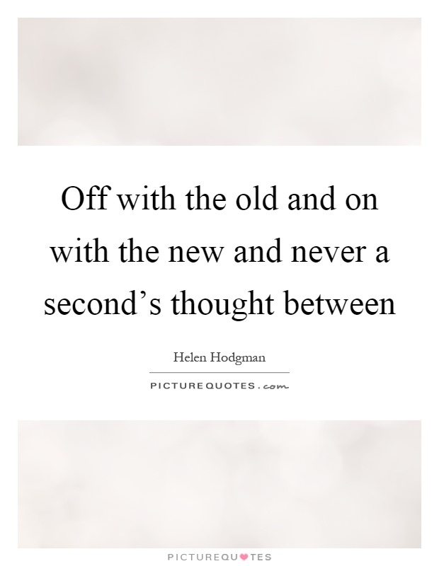 Off with the old and on with the new and never a second's thought between Picture Quote #1