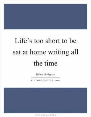 Life’s too short to be sat at home writing all the time Picture Quote #1
