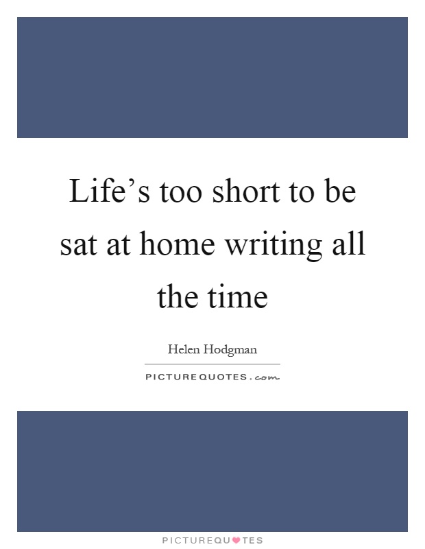 Life's too short to be sat at home writing all the time Picture Quote #1