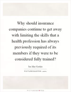 Why should insurance companies continue to get away with limiting the skills that a health profession has always previously required of its members if they were to be considered fully trained? Picture Quote #1