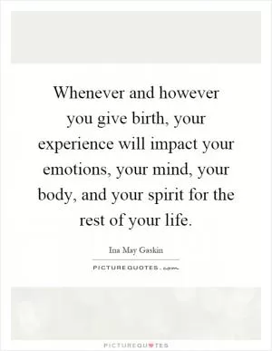 Whenever and however you give birth, your experience will impact your emotions, your mind, your body, and your spirit for the rest of your life Picture Quote #1