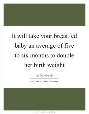 It will take your breastfed baby an average of five to six months to double her birth weight Picture Quote #1
