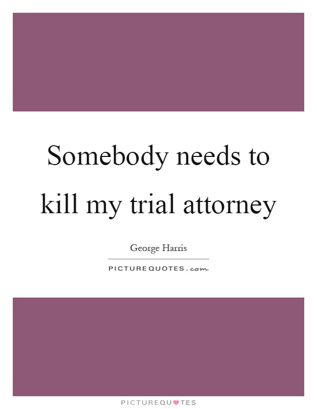 Somebody needs to kill my trial attorney Picture Quote #1