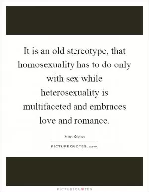 It is an old stereotype, that homosexuality has to do only with sex while heterosexuality is multifaceted and embraces love and romance Picture Quote #1