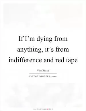 If I’m dying from anything, it’s from indifference and red tape Picture Quote #1