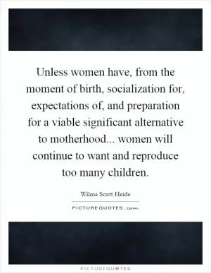 Unless women have, from the moment of birth, socialization for, expectations of, and preparation for a viable significant alternative to motherhood... women will continue to want and reproduce too many children Picture Quote #1