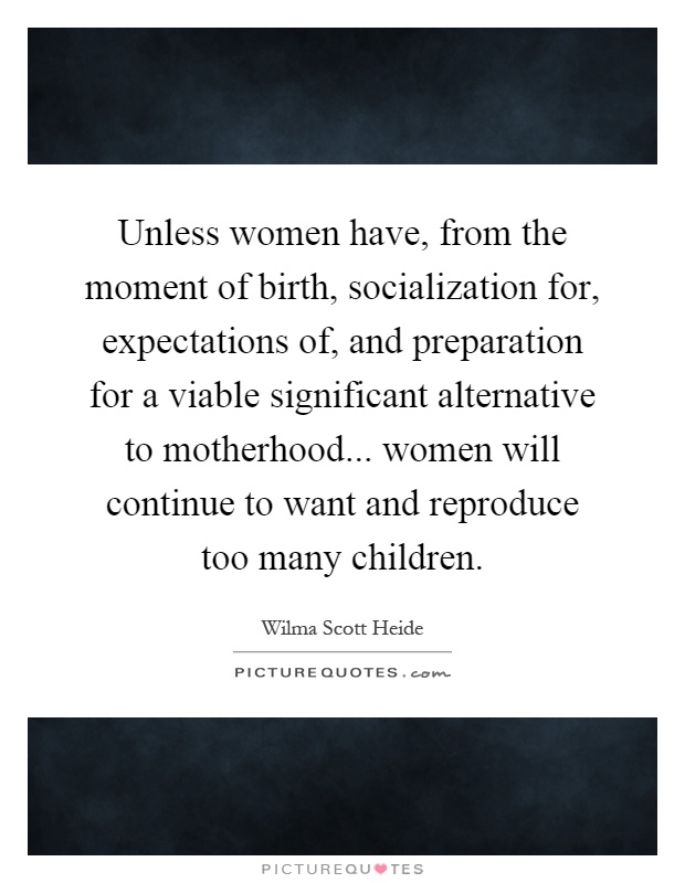 Unless women have, from the moment of birth, socialization for, expectations of, and preparation for a viable significant alternative to motherhood... women will continue to want and reproduce too many children Picture Quote #1