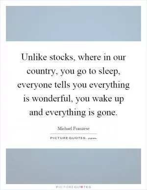 Unlike stocks, where in our country, you go to sleep, everyone tells you everything is wonderful, you wake up and everything is gone Picture Quote #1