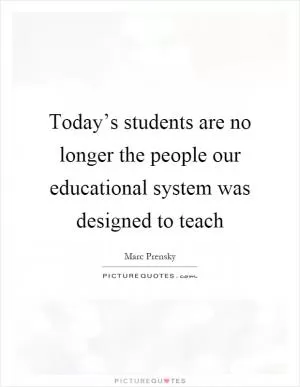 Today’s students are no longer the people our educational system was designed to teach Picture Quote #1