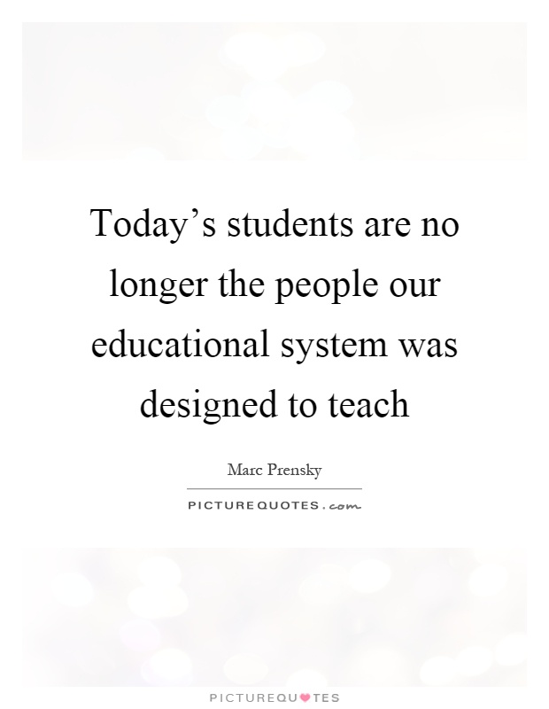 Today's students are no longer the people our educational system was designed to teach Picture Quote #1