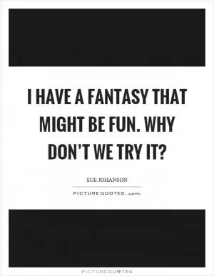 I have a fantasy that might be fun. Why don’t we try it? Picture Quote #1