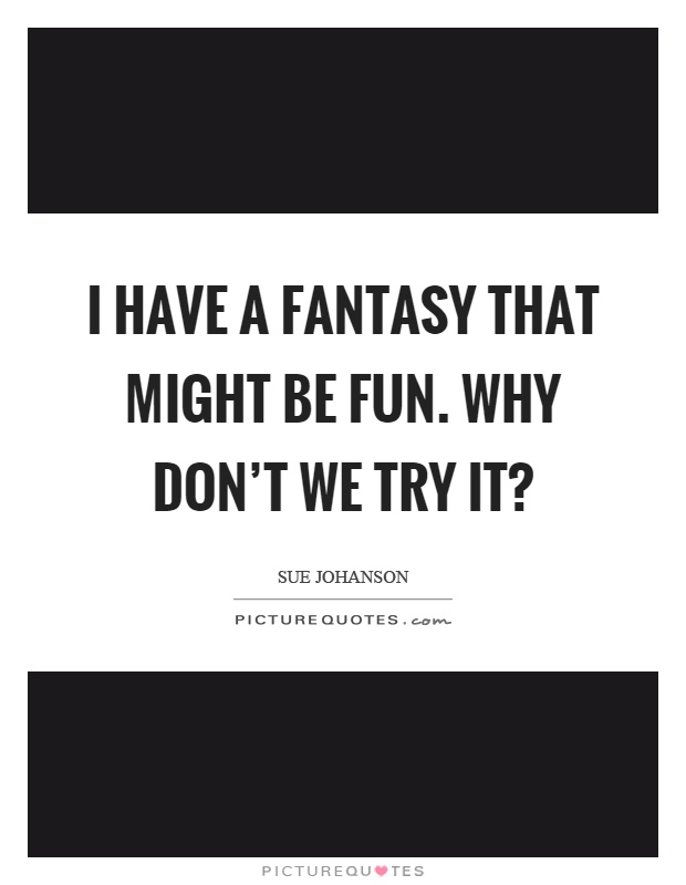 I have a fantasy that might be fun. Why don't we try it? Picture Quote #1