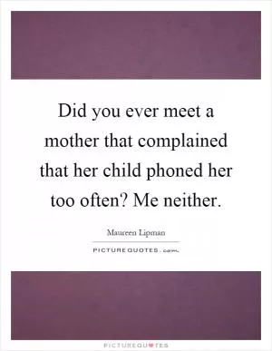 Did you ever meet a mother that complained that her child phoned her too often? Me neither Picture Quote #1